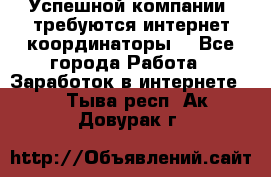 Успешной компании, требуются интернет координаторы! - Все города Работа » Заработок в интернете   . Тыва респ.,Ак-Довурак г.